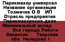 Парикмахер-универсал › Название организации ­ Толмачев О.В., ИП › Отрасль предприятия ­ Парикмахерское дело › Минимальный оклад ­ 18 000 - Все города Работа » Вакансии   . Тверская обл.,Нелидово г.